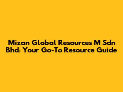 Mizan Global Resources M Sdn Bhd: Your Go-To Resource Guide