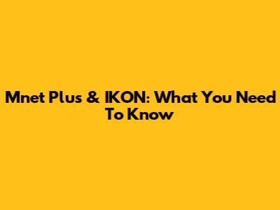 Mnet Plus & IKON: What You Need To Know