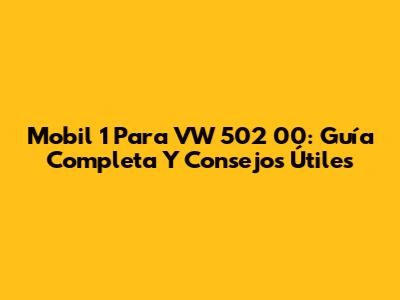 Mobil 1 Para VW 502 00: Guía Completa Y Consejos Útiles