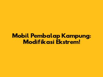 Mobil Pembalap Kampung: Modifikasi Ekstrem!