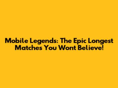 Mobile Legends: The Epic Longest Matches You Won't Believe!