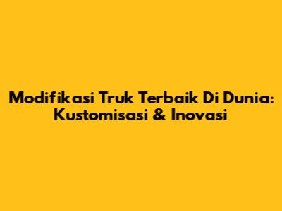 Modifikasi Truk Terbaik Di Dunia: Kustomisasi & Inovasi