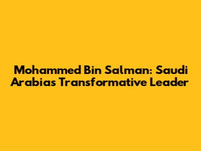 Mohammed Bin Salman: Saudi Arabia's Transformative Leader