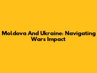 Moldova And Ukraine: Navigating War's Impact