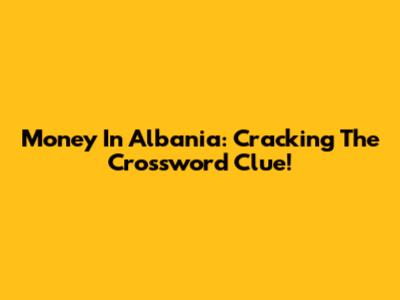 Money In Albania: Cracking The Crossword Clue!