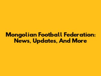 Mongolian Football Federation: News, Updates, And More