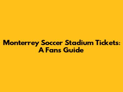 Monterrey Soccer Stadium Tickets: A Fan's Guide