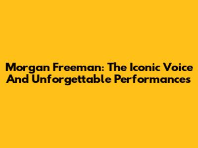 Morgan Freeman: The Iconic Voice And Unforgettable Performances