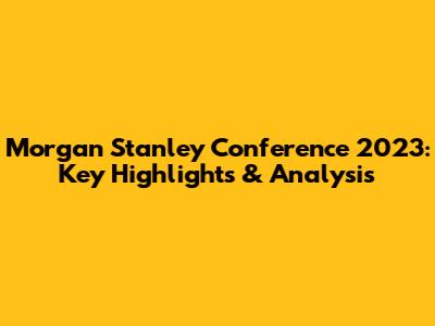 Morgan Stanley Conference 2023: Key Highlights & Analysis