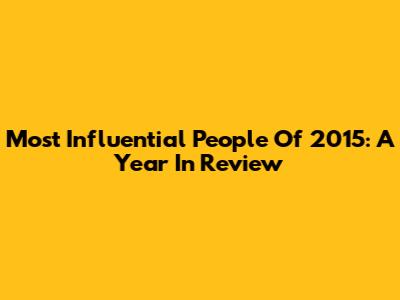 Most Influential People Of 2015: A Year In Review