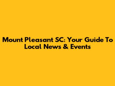 Mount Pleasant SC: Your Guide To Local News & Events