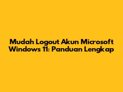 Mudah Logout Akun Microsoft Windows 11: Panduan Lengkap