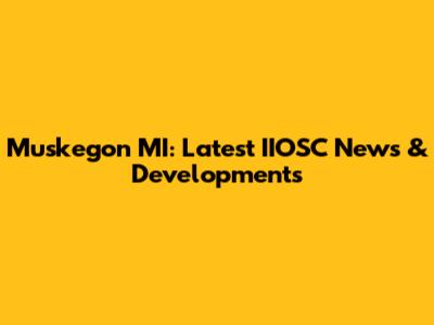 Muskegon MI: Latest IIOSC News & Developments