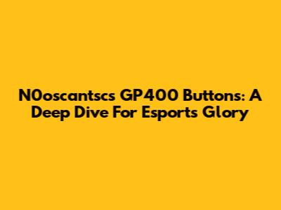 N0oscantsc's GP400 Buttons: A Deep Dive For Esports Glory
