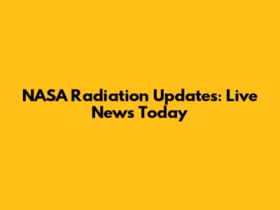NASA Radiation Updates: Live News Today