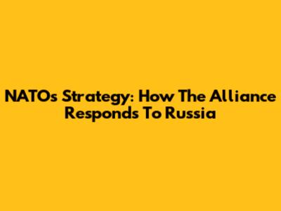 NATO's Strategy: How The Alliance Responds To Russia