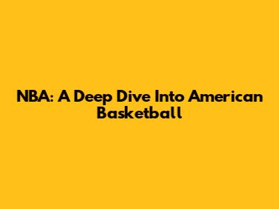 NBA: A Deep Dive Into American Basketball