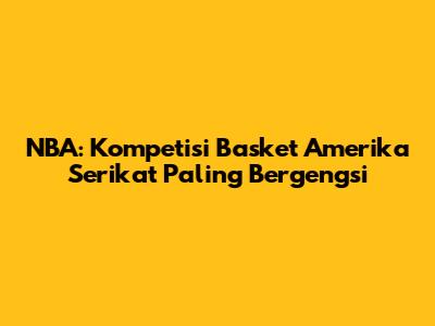 NBA: Kompetisi Basket Amerika Serikat Paling Bergengsi