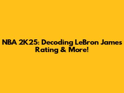 NBA 2K25: Decoding LeBron James' Rating & More!