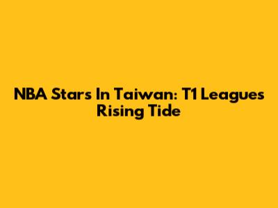 NBA Stars In Taiwan: T1 League's Rising Tide