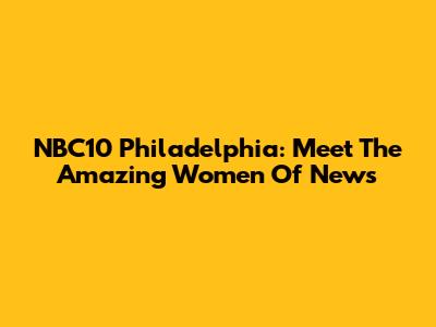 NBC10 Philadelphia: Meet The Amazing Women Of News