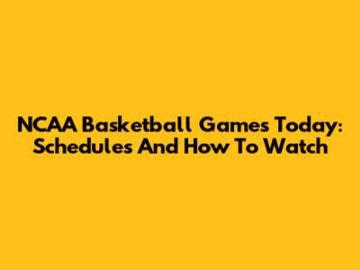 NCAA Basketball Games Today: Schedules And How To Watch