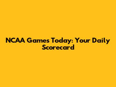 NCAA Games Today: Your Daily Scorecard
