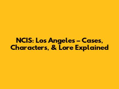 NCIS: Los Angeles – Cases, Characters, & Lore Explained