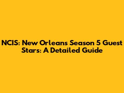 NCIS: New Orleans Season 5 Guest Stars: A Detailed Guide