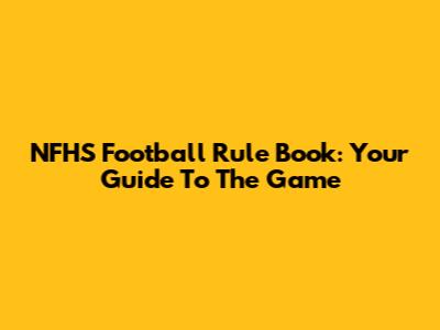 NFHS Football Rule Book: Your Guide To The Game