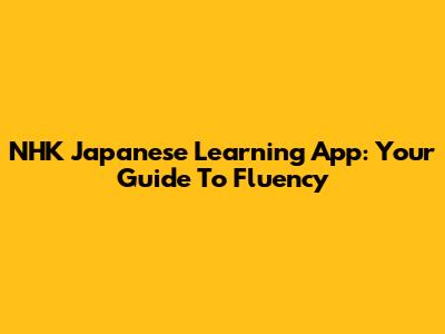 NHK Japanese Learning App: Your Guide To Fluency