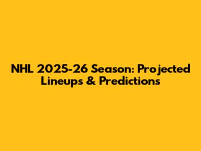NHL 2025-26 Season: Projected Lineups & Predictions