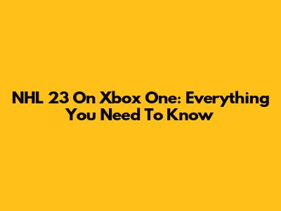 NHL 23 On Xbox One: Everything You Need To Know
