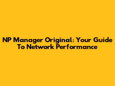 NP Manager Original: Your Guide To Network Performance