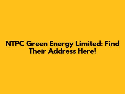 NTPC Green Energy Limited: Find Their Address Here!