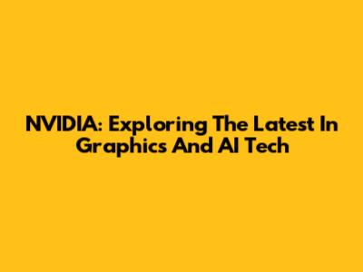 NVIDIA: Exploring The Latest In Graphics And AI Tech