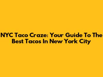 NYC Taco Craze: Your Guide To The Best Tacos In New York City