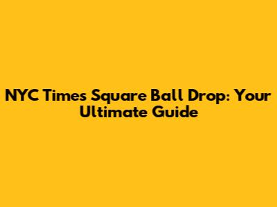 NYC Times Square Ball Drop: Your Ultimate Guide