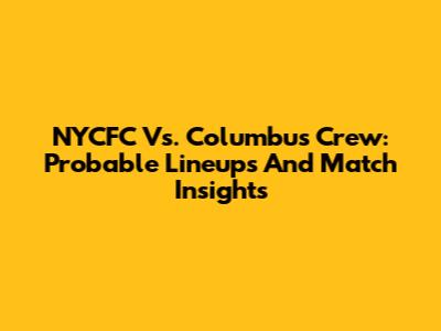 NYCFC Vs. Columbus Crew: Probable Lineups And Match Insights