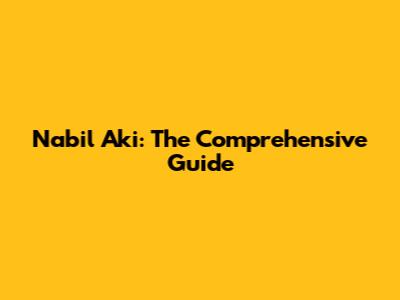 Nabil Aki: The Comprehensive Guide