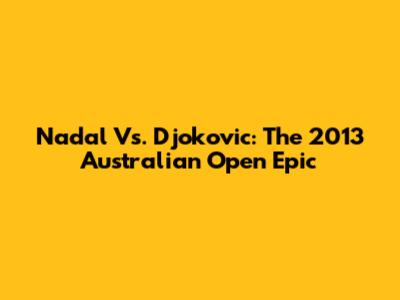Nadal Vs. Djokovic: The 2013 Australian Open Epic