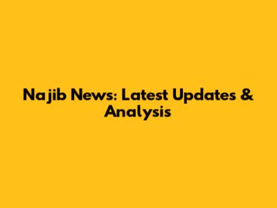 Najib News: Latest Updates & Analysis