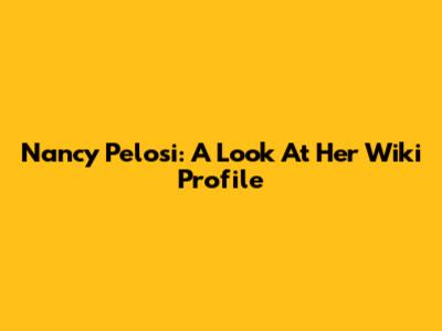 Nancy Pelosi: A Look At Her Wiki Profile