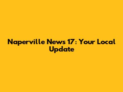 Naperville News 17: Your Local Update