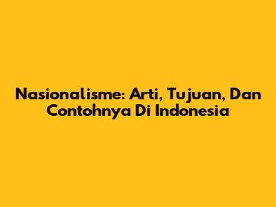Nasionalisme: Arti, Tujuan, Dan Contohnya Di Indonesia