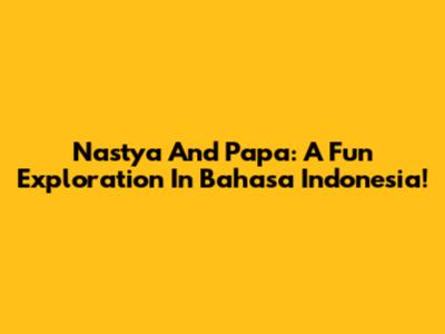 Nastya And Papa: A Fun Exploration In Bahasa Indonesia!