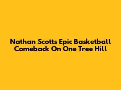 Nathan Scott's Epic Basketball Comeback On One Tree Hill