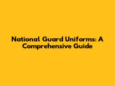 National Guard Uniforms: A Comprehensive Guide