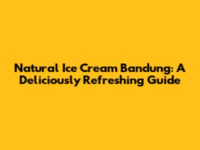 Natural Ice Cream Bandung: A Deliciously Refreshing Guide