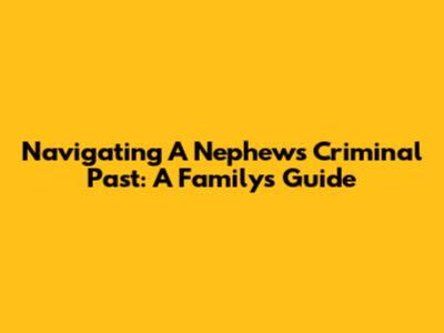 Navigating A Nephew's Criminal Past: A Family's Guide